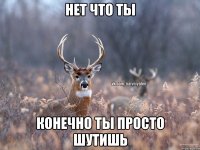 Нет ЧТО ТЫ КОНЕЧНО ТЫ ПРОСТО ШУТИШЬ