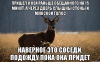 пришел к ней раньше обещанного на 15 минут, а через дверь слышны стоны и мужской голос наверное это соседи, подожду пока она придет