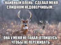 "Наивный олень" сделал меня слишком недоверчивым... Она у меня не такая, отпишусь, чтобы не переживать