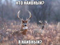 Кто наивный? Я наивный?