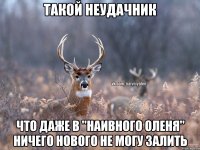 Такой неудачник Что даже в "Наивного оленя" ничего нового не могу залить