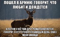 Пошел в армию, говорит, что любит и дождется А потом у неё там друг Рома появляется. Говорит, к ЕГЭ готовятся каждый день. Она у меня умница