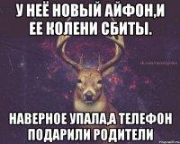 У неё новый айфон,и ее колени сбиты. Наверное упала,а телефон подарили родители