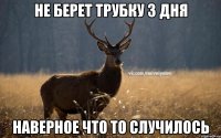 не берет трубку 3 дня наверное что то случилось