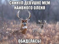 скинул девушке мем наивного оленя обиделась(