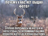 Почему у нас нет общих фото? Я плохо получаюсь на фото и не хочу чтобы ты вспоминал обо мне плохо по фото где я плохо выгляжу.