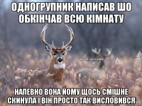 Одногрупник написав шо обкінчав всю кімнату напевно вона йому щось смішне скинула і він просто так висловився