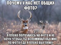 Почему у нас нет общих фото? Я плохо получаюсь на фото и не хочу, чтобы ты вспоминал обо мне по фото, где я плохо выгляжу.