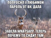 Попросил у любимой пароль от вк, дала Завела WhatsApp, теперь почему-то сидит там