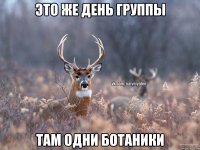 это же день группы там одни ботаники