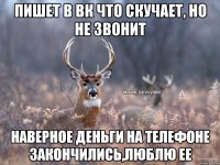 пишет в вк что скучает, но не звонит наверное деньги на телефоне закончились,люблю ее