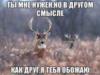 Ты мне нужен,но в другом смысле Как друг,я тебя обожаю