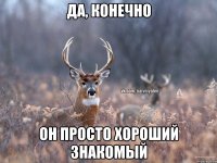 да, конечно он просто хороший знакомый