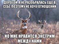 Дорогой, я не разобралась еще в себе, поэтому не хочу отношений НО МНЕ НРАВИТСЯ ЭКСТРИМ МЕЖДУ НАМИ