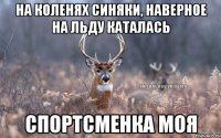 НА КОЛЕНЯХ СИНЯКИ, НАВЕРНОЕ НА ЛЬДУ КАТАЛАСЬ СПОРТСМЕНКА МОЯ