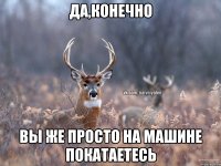 да,конечно вы же просто на машине покатаетесь