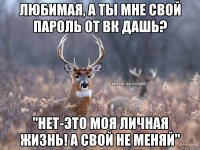 Любимая, а ты мне свой пароль от вк дашь? "Нет-это моя личная жизнь! А свой не меняй"