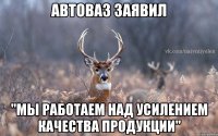 Автоваз заявил "Мы работаем над усилением качества продукции"