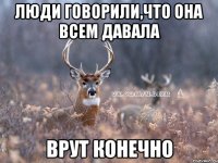 люди говорили,что она всем давала врут конечно