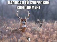 Написал ей суперский комплимент ))