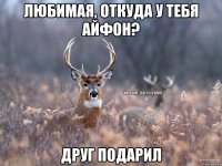 Любимая, откуда у тебя айфон? друг подарил