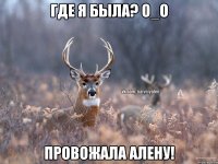 Где я была? О_о Провожала Алену!