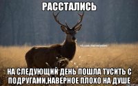 РАССТАЛИСЬ НА СЛЕДУЮЩИЙ ДЕНЬ ПОШЛА ТУСИТЬ С ПОДРУГАМИ,НАВЕРНОЕ ПЛОХО НА ДУШЕ