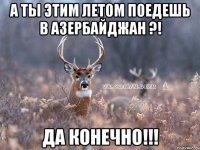 А ТЫ ЭТИМ ЛЕТОМ ПОЕДЕШЬ В АЗЕРБАЙДЖАН ?! ДА КОНЕЧНО!!!