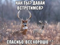 Как ты? Давай встретимся? Спасибо, всё хорошо ^^