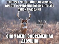 Говорит, что не хочет отмечать вместе 14 февраля потому что это тупой праздник Она у меня современная девушка