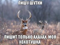 Пишу шутки Пишит только ахахах, моя хохотушка