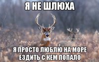 я не шлюха я просто люблю на море ездить с кем попало