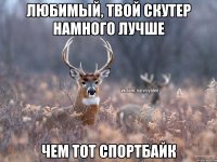 Любимый, твой скутер намного лучше чем тот спортбайк