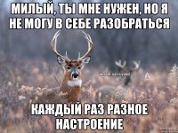 Милый, ты мне нужен, но я не могу в себе разобраться Каждый раз разное настроение