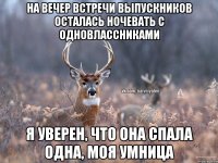 на вечер встречи выпускников осталась ночевать с одновлассниками я уверен, что она спала одна, моя умница