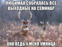 Любимая собралась все выходные на семинар Она ведь у меня умница