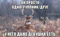 он просто одногруппник/друг у него даже девушка есть