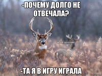 -почему долго не отвечала? -та я в игру играла