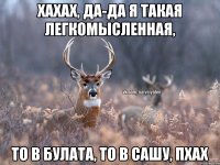 Хахах, да-да я такая легкомысленная, то в Булата, то в Сашу, пхах