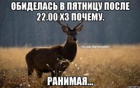 обиделась в пятницу после 22.00 хз почему. ранимая...