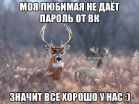 Моя любимая не даёт пароль от ВК Значит всё хорошо у нас :)