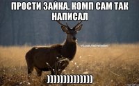 прости зайка, комп сам так написал ))))))))))))))