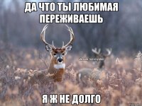 Да что ты любимая переживаешь Я ж не долго