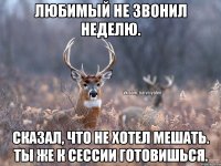 Любимый не звонил неделю. Сказал, что не хотел мешать. Ты же к сессии готовишься.