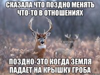 сказала что поздно менять что-то в отношениях поздно-это когда земля падает на крышку гроба