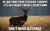 Не дает мне свой телефон, говорит что обсуждает меня с подругами Она у меня шутница