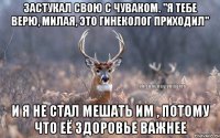 застукал свою с чуваком. "я тебе верю, милая, это гинеколог приходил" и я не стал мешать им , потому что её здоровье важнее