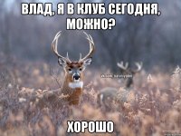 Влад, я в клуб сегодня, можно? Хорошо