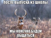 После выпуска из школы мы конечно будем общаться