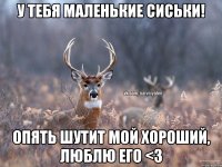 У тебя маленькие сиськи! Опять шутит мой хороший, люблю его <3